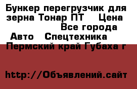 Бункер-перегрузчик для зерна Тонар ПТ5 › Цена ­ 2 040 000 - Все города Авто » Спецтехника   . Пермский край,Губаха г.